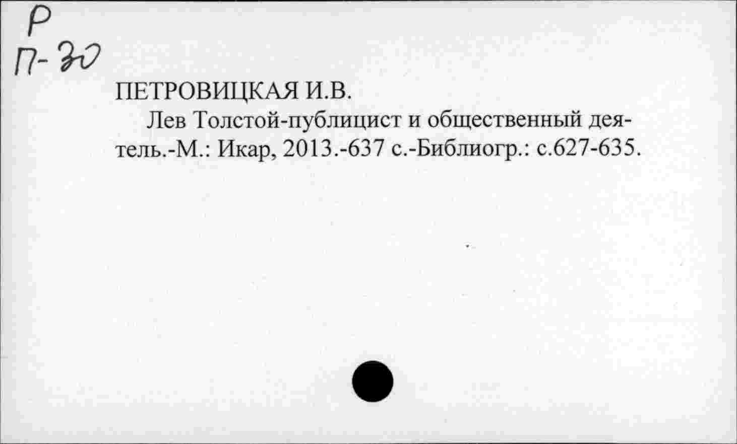 ﻿ПЕТРОВИЦКАЯ И.В.
Лев Толстой-публицист и общественный дея-тель.-М.: Икар, 2013.-637 с.-Библиогр.: с.627-635.